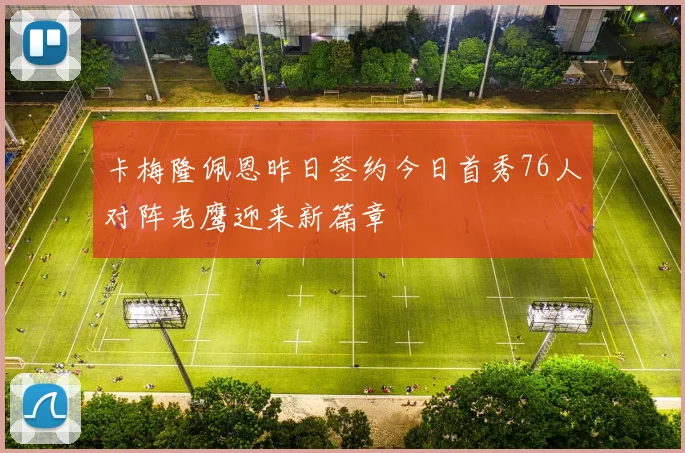 卡梅隆佩恩昨日签约今日首秀76人对阵老鹰迎来新篇章