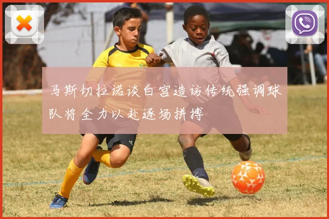 马斯切拉诺谈白宫造访传统强调球队将全力以赴逐场拼搏