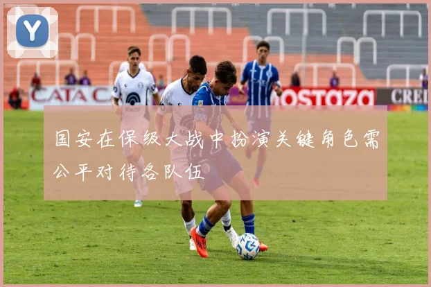 国安在保级大战中扮演关键角色需公平对待各队伍