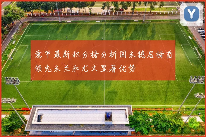 意甲最新积分榜分析国米稳居榜首领先米兰和尤文显著优势
