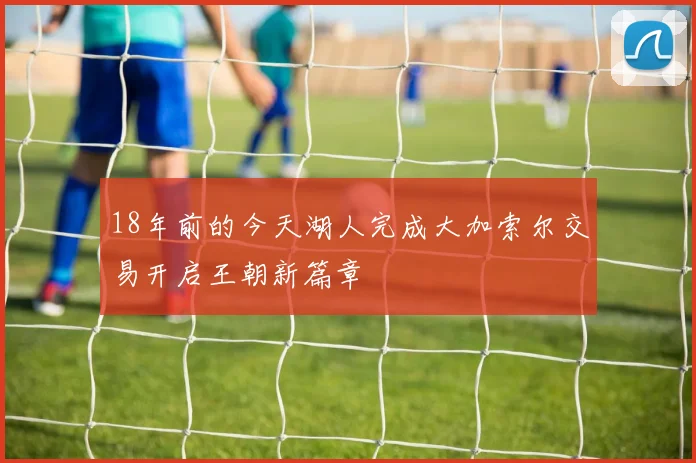 18年前的今天湖人完成大加索尔交易开启王朝新篇章