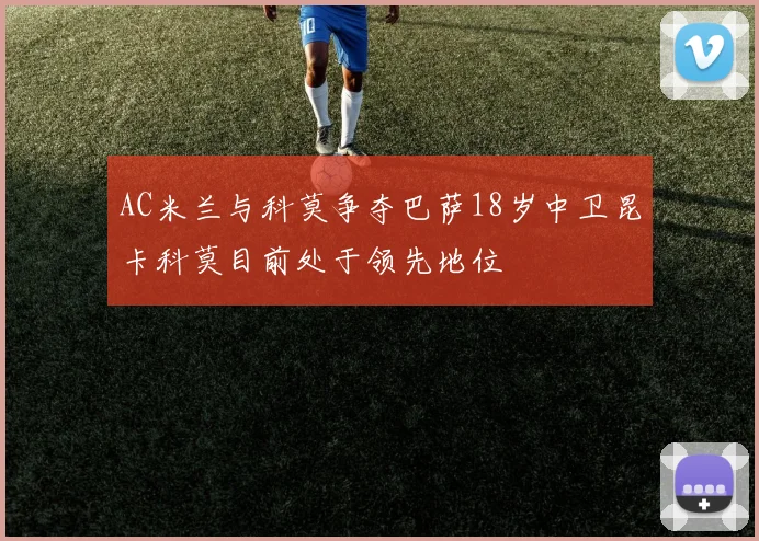 AC米兰与科莫争夺巴萨18岁中卫昆卡科莫目前处于领先地位