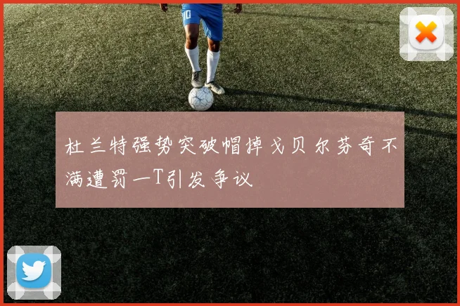 杜兰特强势突破帽掉戈贝尔芬奇不满遭罚一T引发争议