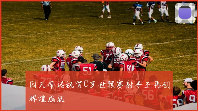 因凡蒂诺祝贺C罗世预赛射手王再创辉煌成就