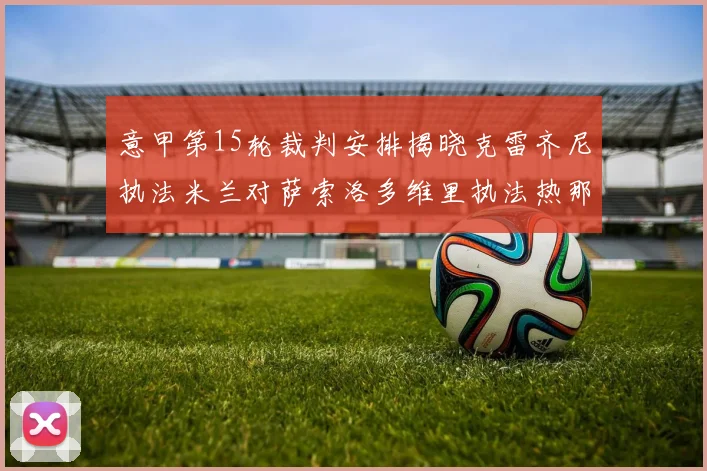 意甲第15轮裁判安排揭晓克雷齐尼执法米兰对萨索洛多维里执法热那亚对国米