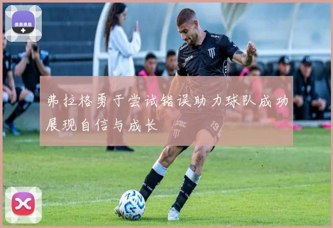 弗拉格勇于尝试错误助力球队成功展现自信与成长