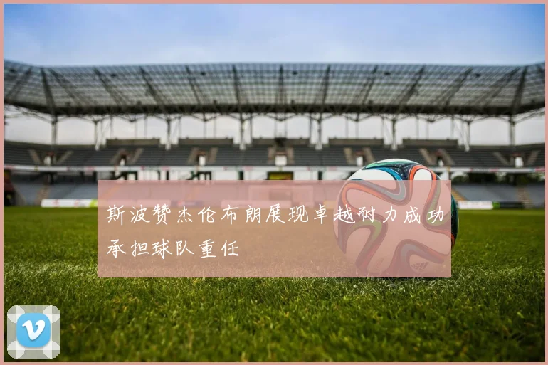 斯波赞杰伦布朗展现卓越耐力成功承担球队重任