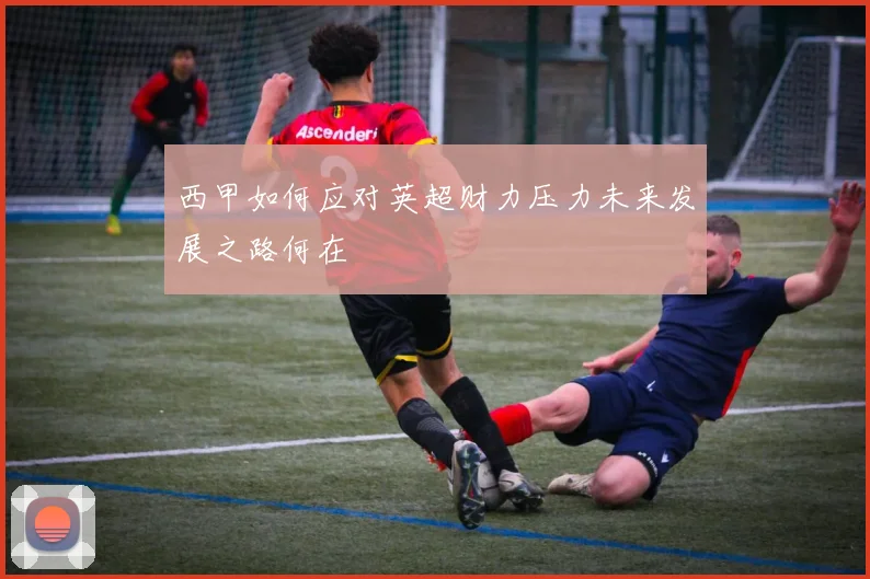 西甲如何应对英超财力压力未来发展之路何在