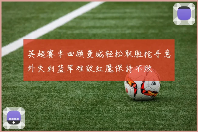 英超赛季回顾曼城轻松取胜枪手意外失利蓝军难敌红魔保持不败