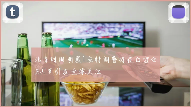 北京时间明晨1点特朗普将在白宫会见C罗引发全球关注