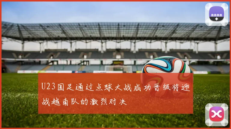 U23国足通过点球大战成功晋级将迎战越南队的激烈对决