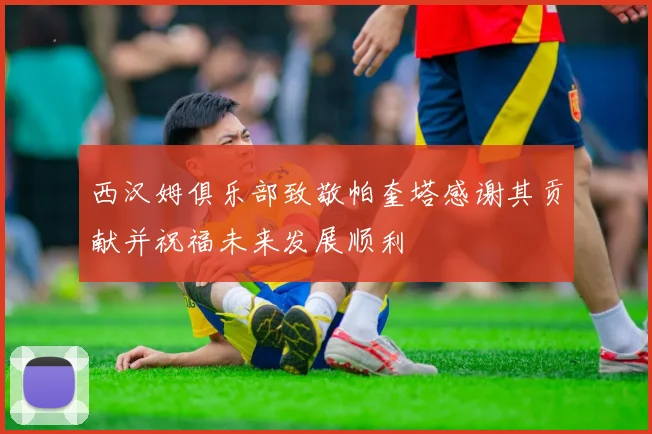 西汉姆俱乐部致敬帕奎塔感谢其贡献并祝福未来发展顺利