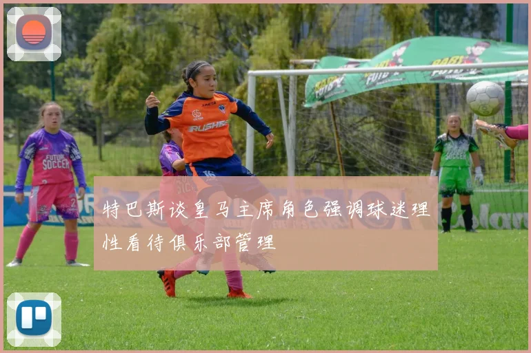 特巴斯谈皇马主席角色强调球迷理性看待俱乐部管理