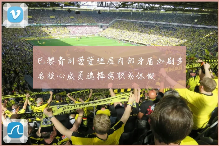 巴黎青训营管理层内部矛盾加剧多名核心成员选择离职或休假