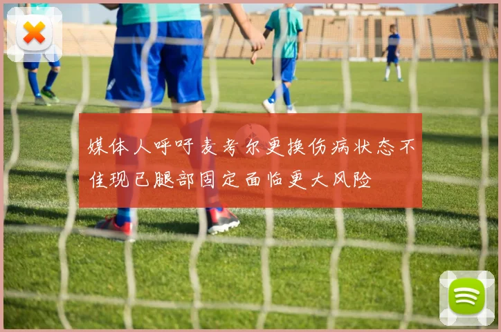 媒体人呼吁麦考尔更换伤病状态不佳现已腿部固定面临更大风险
