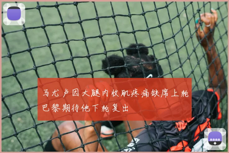 马尤卢因大腿内收肌疼痛缺席上轮巴黎期待他下轮复出