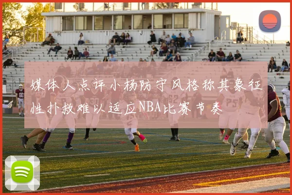 媒体人点评小杨防守风格称其象征性扑救难以适应NBA比赛节奏