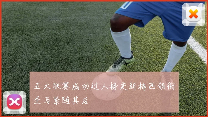 五大联赛成功过人榜更新梅西领衔圣马紧随其后
