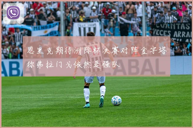 恩里克期待洲际杯决赛对阵金字塔称弗拉门戈依然是强队