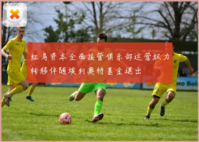 红鸟资本全面接管俱乐部运营权力转移伴随埃利奥特基金退出