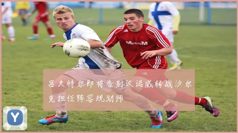 吕夫特尔即将告别汉诺威转战沙尔克担任阵容规划师