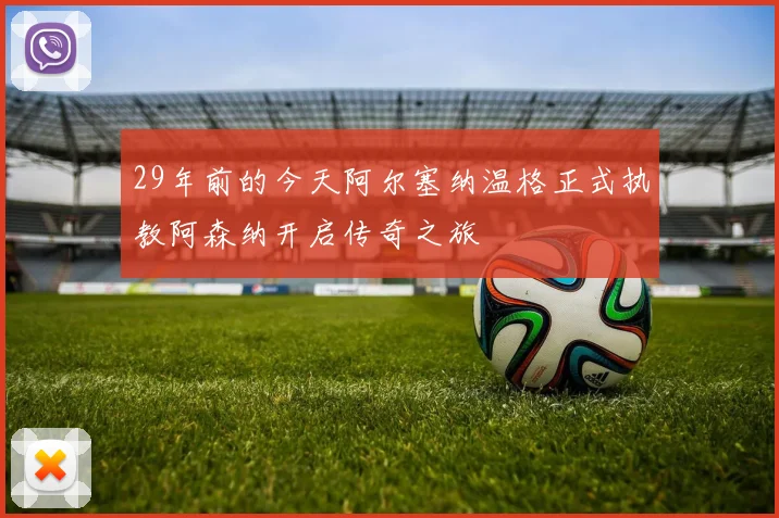 29年前的今天阿尔塞纳温格正式执教阿森纳开启传奇之旅