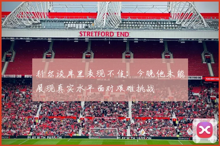 科尔谈库里表现不佳：今晚他未能展现真实水平面对艰难挑战