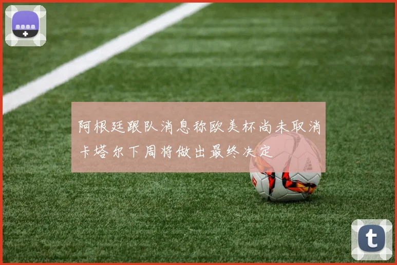 阿根廷跟队消息称欧美杯尚未取消卡塔尔下周将做出最终决定