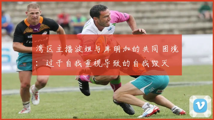湾区主播波姐与库明加的共同困境：过于自我重视导致的自我毁灭