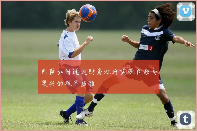 巴萨如何通过财务杠杆实现自救与复兴的艰辛历程
