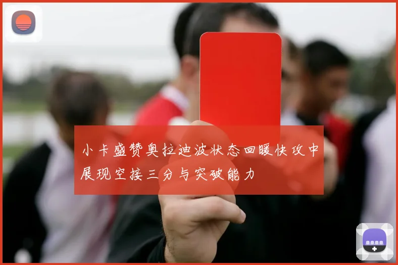 小卡盛赞奥拉迪波状态回暖快攻中展现空接三分与突破能力