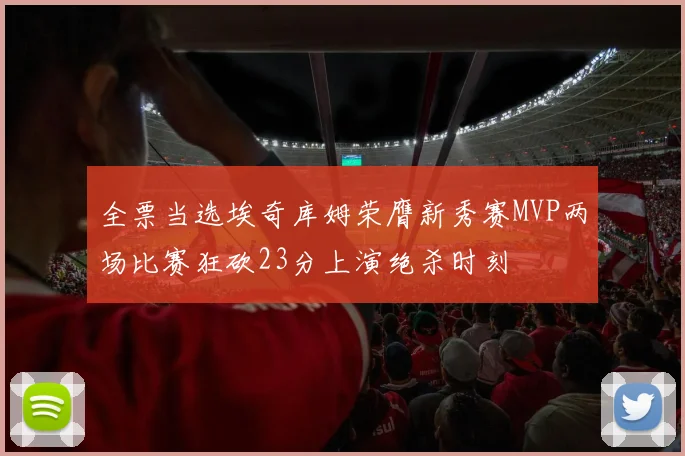 全票当选埃奇库姆荣膺新秀赛MVP两场比赛狂砍23分上演绝杀时刻