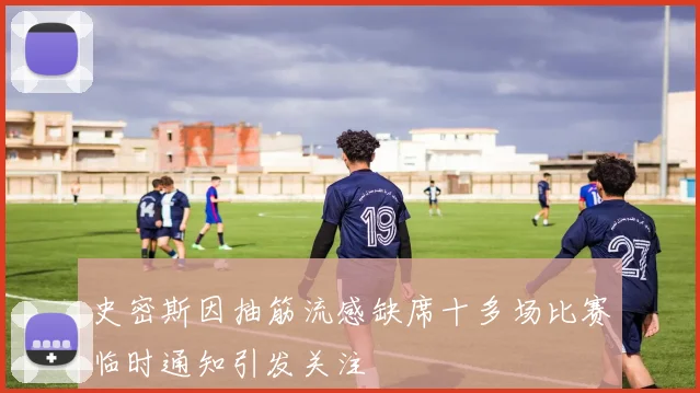 史密斯因抽筋流感缺席十多场比赛临时通知引发关注