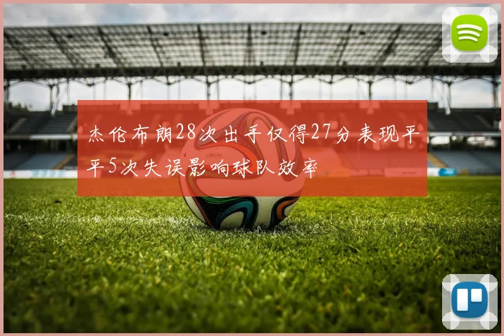 杰伦布朗28次出手仅得27分表现平平5次失误影响球队效率