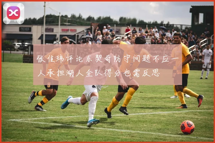 张佳玮评论东契奇防守问题不应一人承担湖人全队得分也需反思