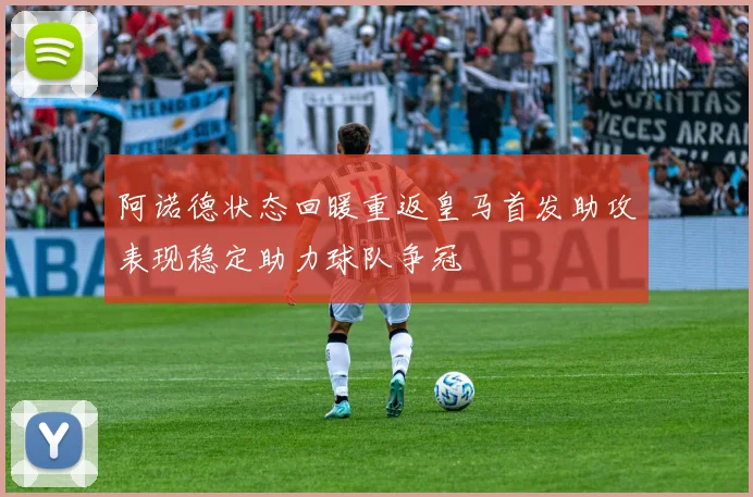 阿诺德状态回暖重返皇马首发助攻表现稳定助力球队争冠