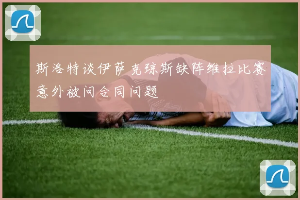 斯洛特谈伊萨克琼斯缺阵维拉比赛意外被问合同问题