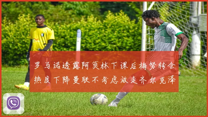 罗马诺透露阿莫林下课后梅努转会热度下降曼联不考虑放走齐尔克泽