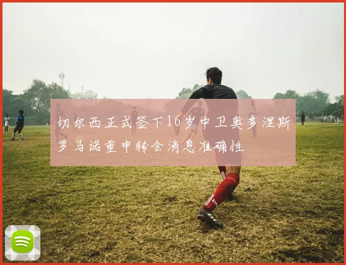 切尔西正式签下16岁中卫奥多涅斯罗马诺重申转会消息准确性