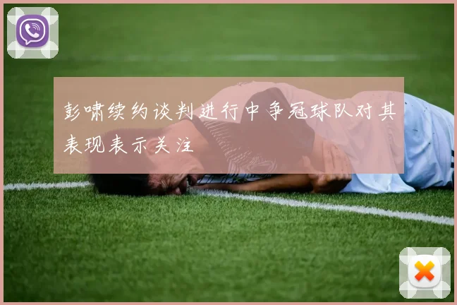 彭啸续约谈判进行中争冠球队对其表现表示关注