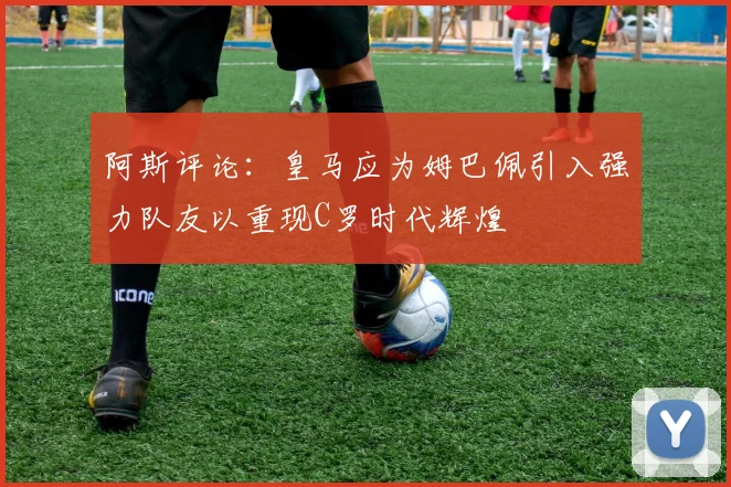 阿斯评论：皇马应为姆巴佩引入强力队友以重现C罗时代辉煌