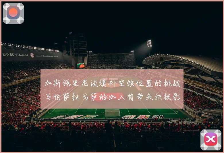 加斯佩里尼谈填补空缺位置的挑战马伦萨拉戈萨的加入将带来积极影响