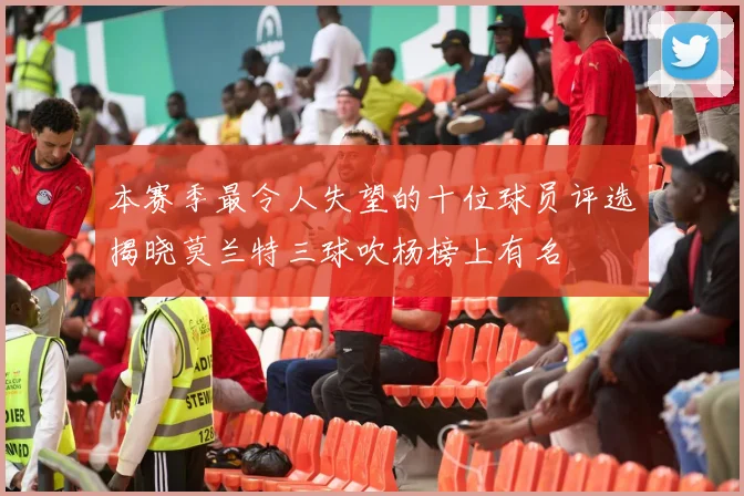 本赛季最令人失望的十位球员评选揭晓莫兰特三球吹杨榜上有名