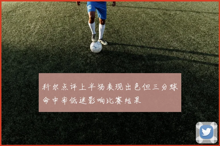 科尔点评上半场表现出色但三分球命中率低迷影响比赛结果
