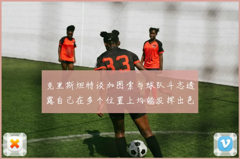 克里斯坦特谈加图索与球队斗志透露自己在多个位置上均能发挥出色