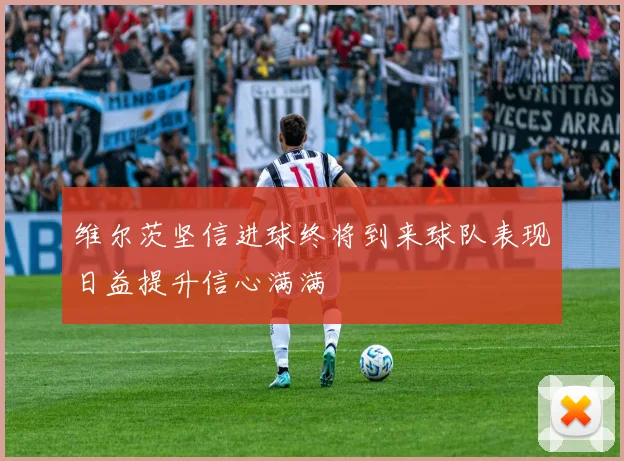 维尔茨坚信进球终将到来球队表现日益提升信心满满