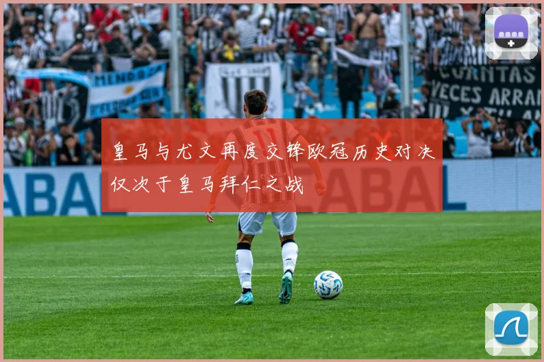 皇马与尤文再度交锋欧冠历史对决仅次于皇马拜仁之战