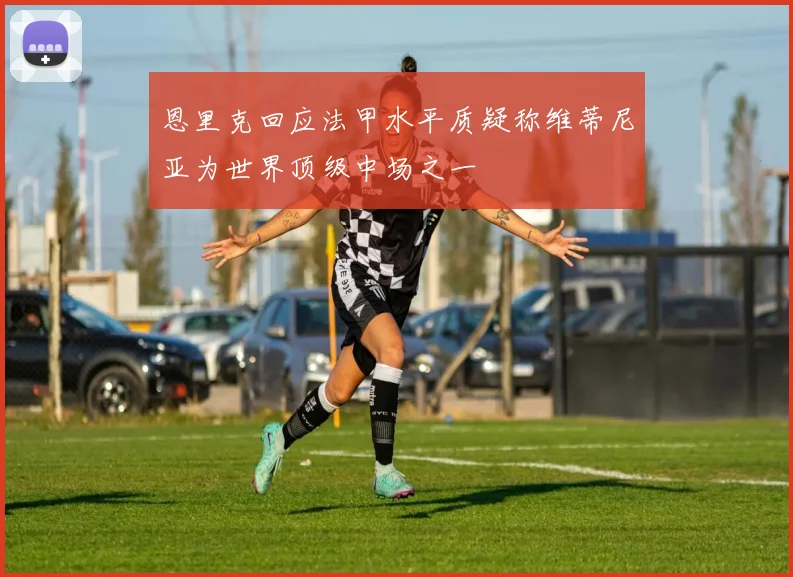 恩里克回应法甲水平质疑称维蒂尼亚为世界顶级中场之一