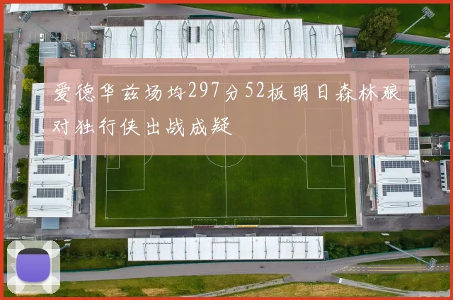 爱德华兹场均297分52板明日森林狼对独行侠出战成疑