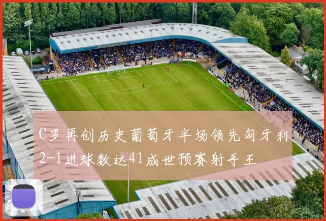 C罗再创历史葡萄牙半场领先匈牙利2-1进球数达41成世预赛射手王